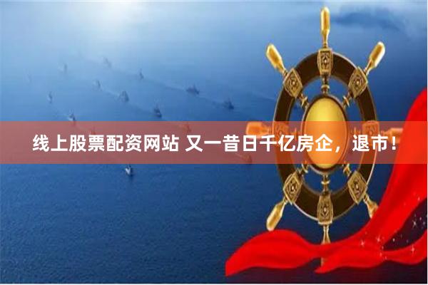 线上股票配资网站 又一昔日千亿房企，退市！