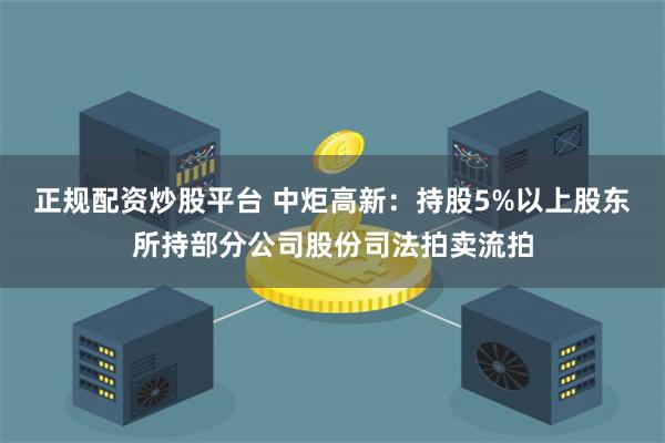 正规配资炒股平台 中炬高新：持股5%以上股东所持部分公司股份司法拍卖流拍