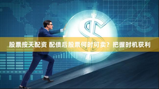 股票按天配资 配债后股票何时可卖？把握时机获利