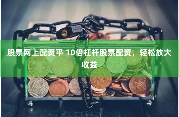 股票网上配资平 10倍杠杆股票配资，轻松放大收益