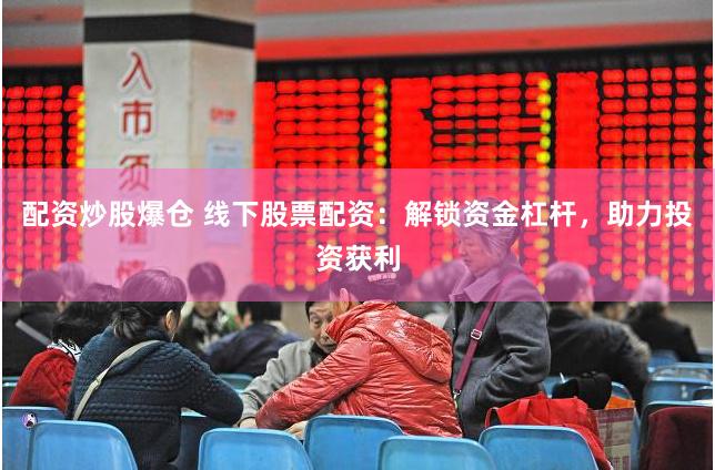 配资炒股爆仓 线下股票配资：解锁资金杠杆，助力投资获利