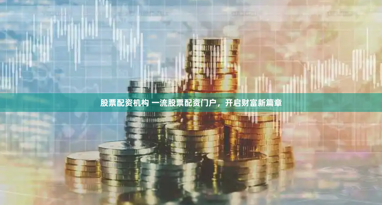 股票配资机构 一流股票配资门户，开启财富新篇章