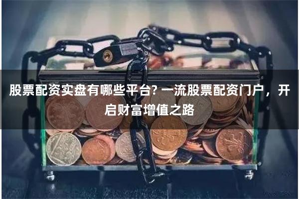 股票配资实盘有哪些平台? 一流股票配资门户,开启财富增值之路