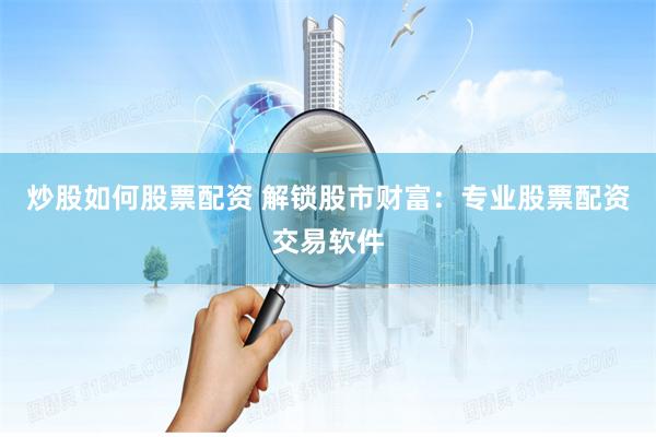炒股如何股票配资 解锁股市财富：专业股票配资交易软件