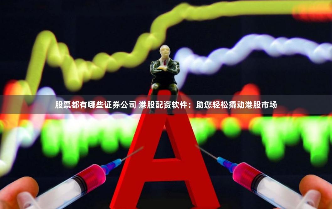 股票都有哪些证券公司 港股配资软件:助您轻松撬动港股市场