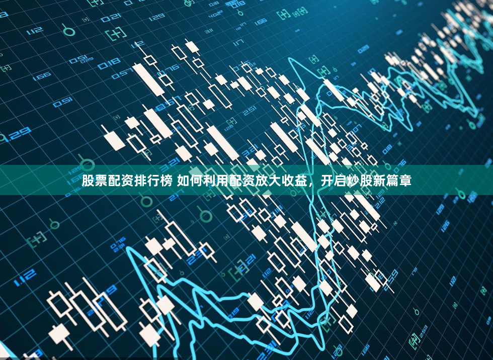 股票配资排行榜 如何利用配资放大收益，开启炒股新篇章