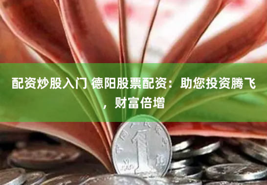 配资炒股入门 德阳股票配资：助您投资腾飞，财富倍增