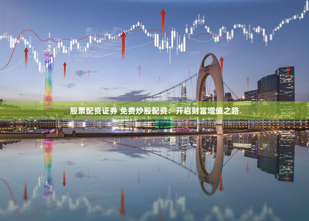 股票配资证券 免费炒股配资：开启财富增值之路