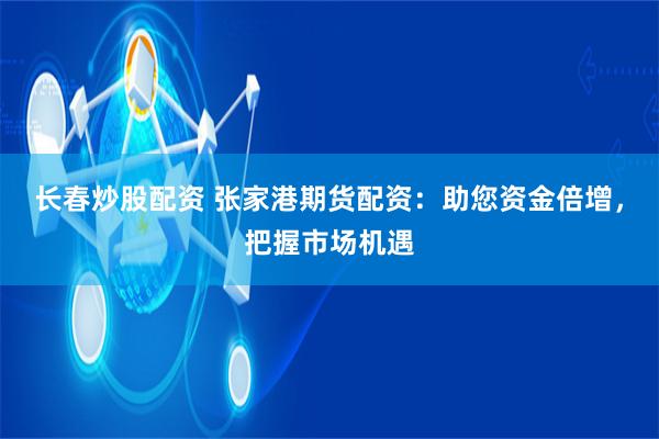 长春炒股配资 张家港期货配资：助您资金倍增，把握市场机遇