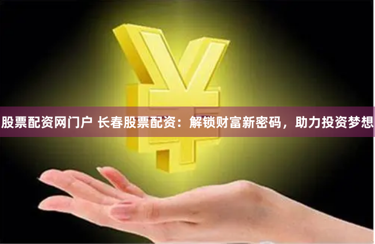 股票配资网门户 长春股票配资：解锁财富新密码，助力投资梦想