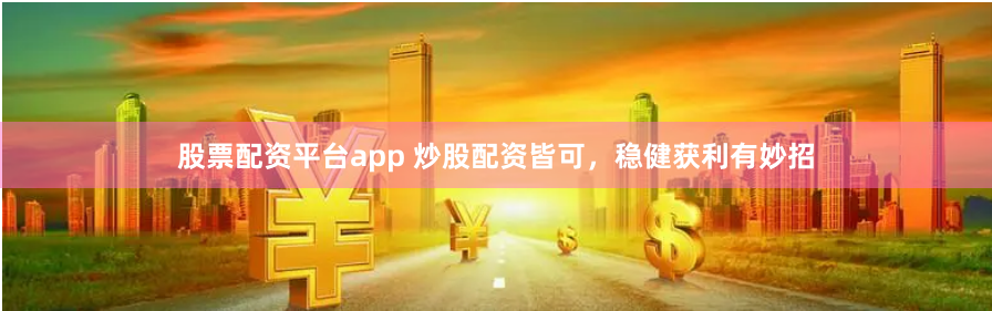 股票配资平台app 炒股配资皆可，稳健获利有妙招