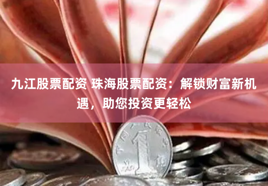 九江股票配资 珠海股票配资：解锁财富新机遇，助您投资更轻松