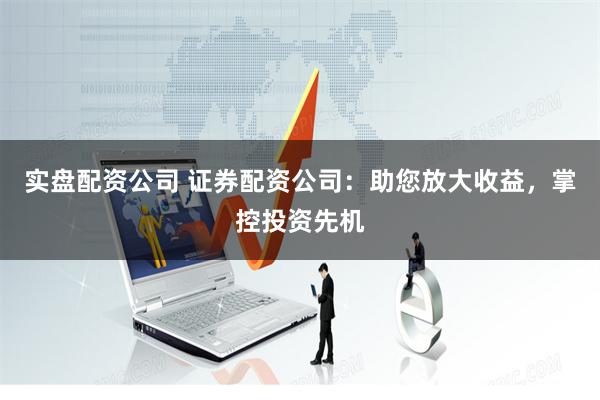 实盘配资公司 证券配资公司：助您放大收益，掌控投资先机