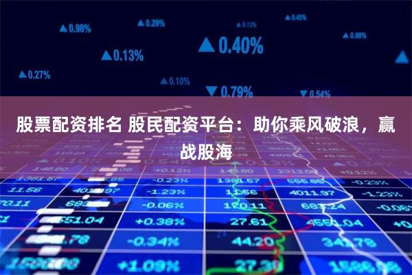 股票配资排名 股民配资平台：助你乘风破浪，赢战股海