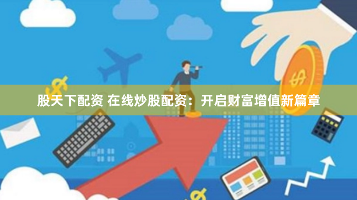 股天下配资 在线炒股配资：开启财富增值新篇章