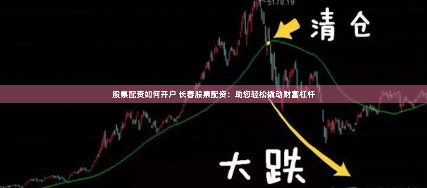 股票配资如何开户 长春股票配资：助您轻松撬动财富杠杆