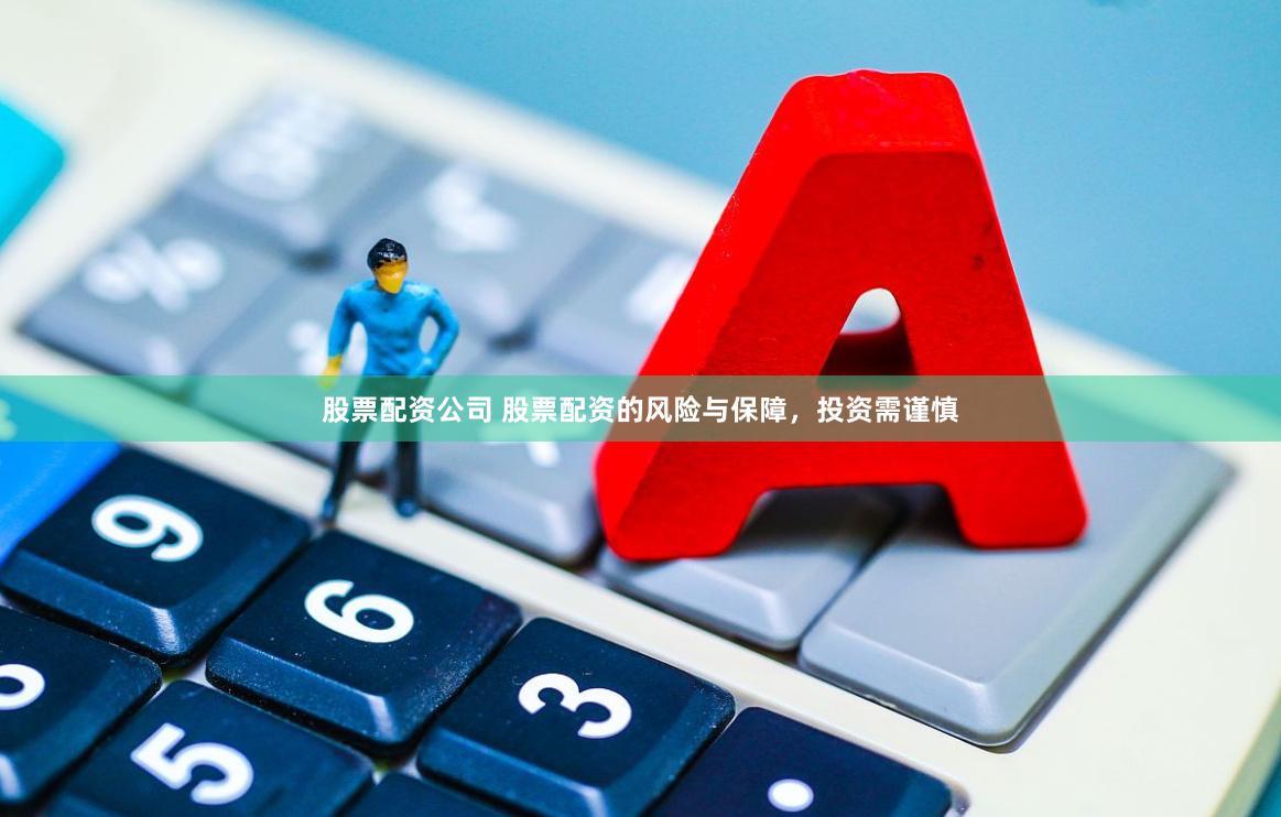 股票配资公司 股票配资的风险与保障，投资需谨慎