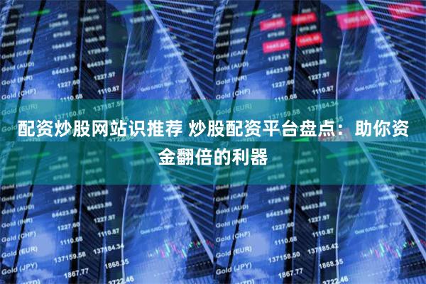 配资炒股网站识推荐 炒股配资平台盘点：助你资金翻倍的利器