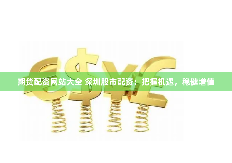 期货配资网站大全 深圳股市配资：把握机遇，稳健增值