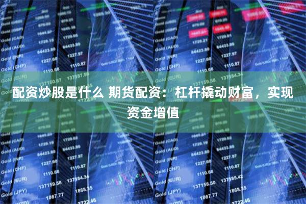 配资炒股是什么 期货配资：杠杆撬动财富，实现资金增值