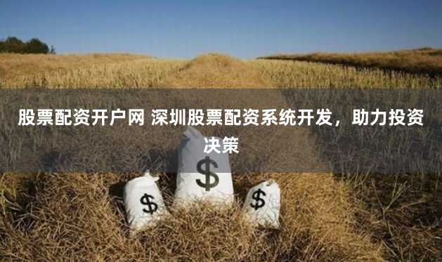 股票配资开户网 深圳股票配资系统开发，助力投资决策