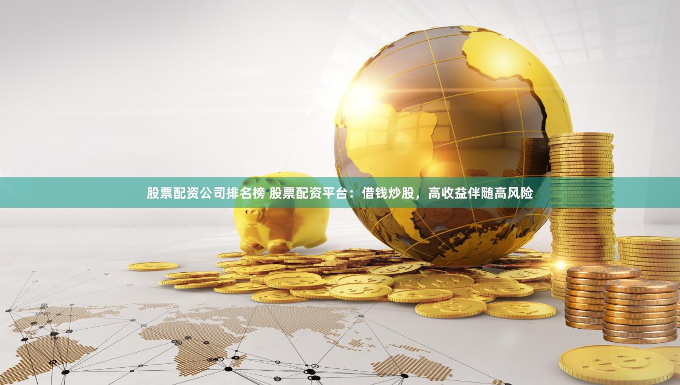 股票配资公司排名榜 股票配资平台：借钱炒股，高收益伴随高风险