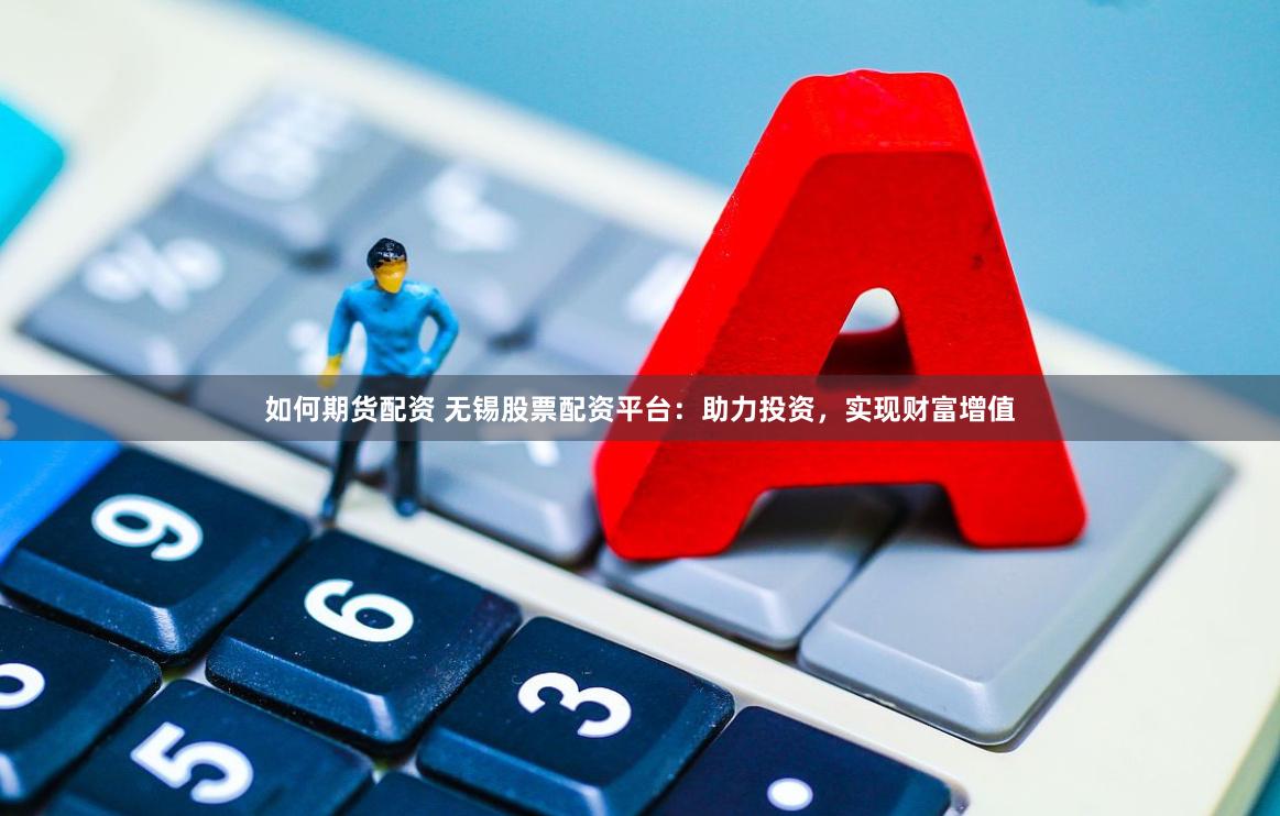 如何期货配资 无锡股票配资平台：助力投资，实现财富增值