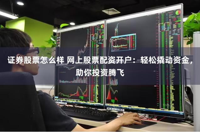 证券股票怎么样 网上股票配资开户：轻松撬动资金，助你投资腾飞
