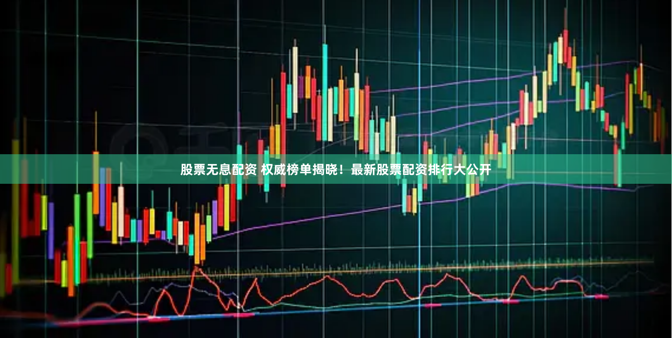 股票无息配资 权威榜单揭晓！最新股票配资排行大公开