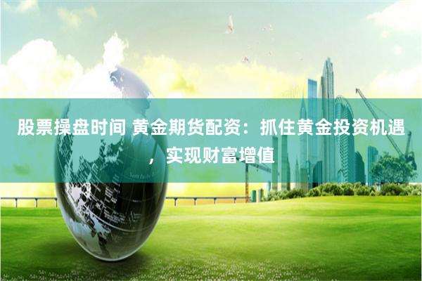 股票操盘时间 黄金期货配资：抓住黄金投资机遇，实现财富增值