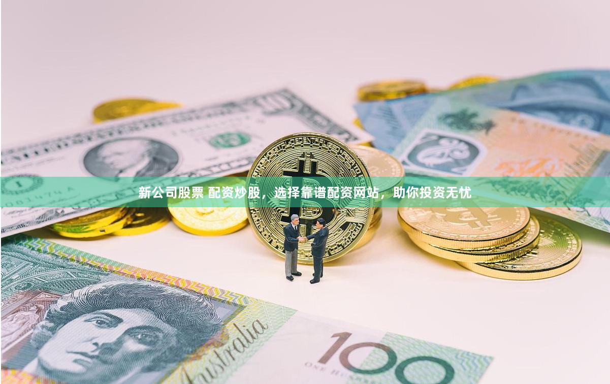 新公司股票 配资炒股，选择靠谱配资网站，助你投资无忧