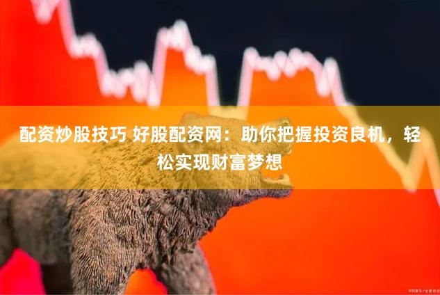 配资炒股技巧 好股配资网：助你把握投资良机，轻松实现财富梦想