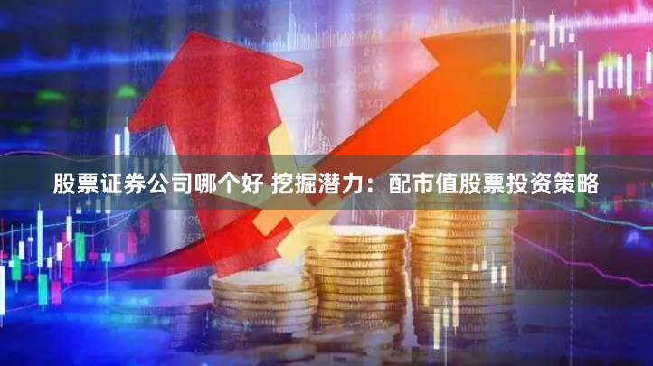 股票证券公司哪个好 挖掘潜力：配市值股票投资策略
