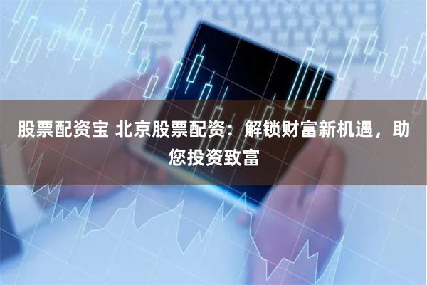 股票配资宝 北京股票配资：解锁财富新机遇，助您投资致富