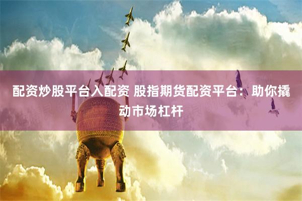配资炒股平台入配资 股指期货配资平台：助你撬动市场杠杆