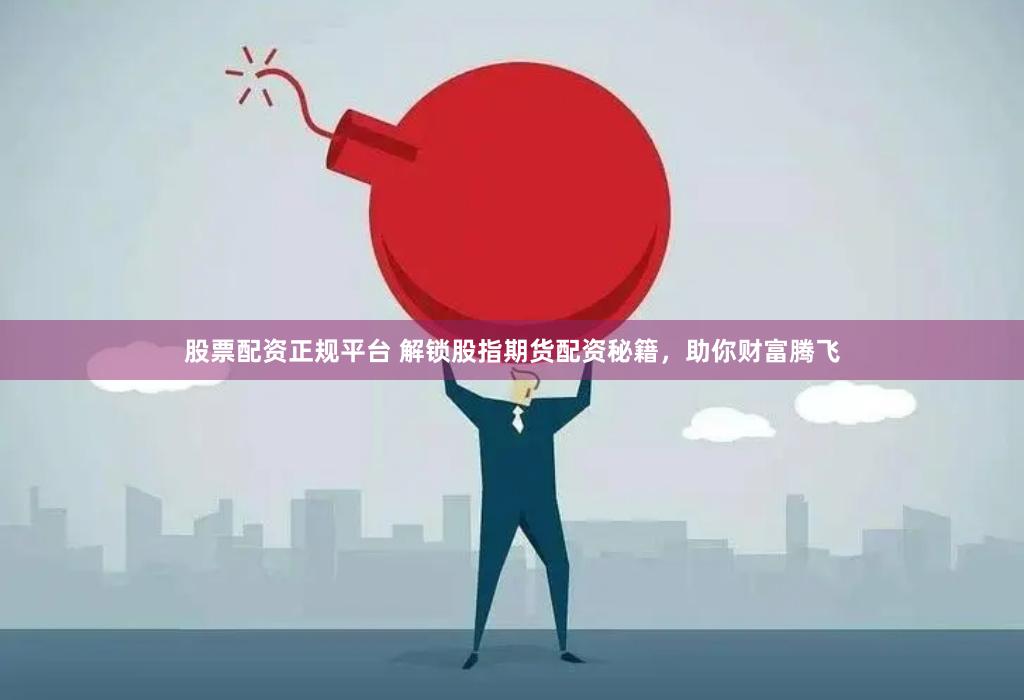 股票配资正规平台 解锁股指期货配资秘籍，助你财富腾飞