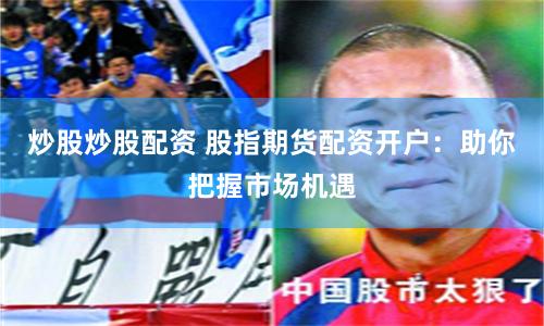 炒股炒股配资 股指期货配资开户：助你把握市场机遇
