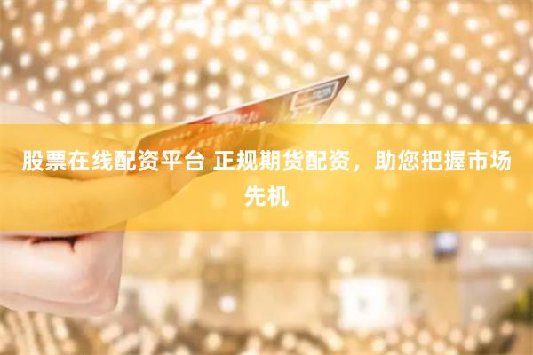股票在线配资平台 正规期货配资，助您把握市场先机