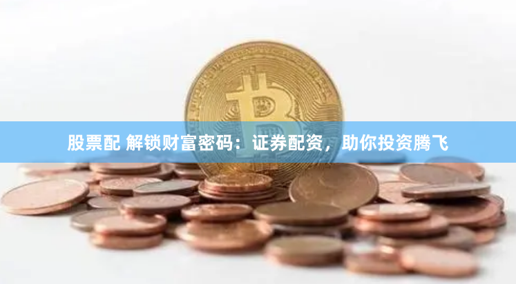 股票配 解锁财富密码：证券配资，助你投资腾飞