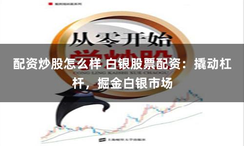 配资炒股怎么样 白银股票配资：撬动杠杆，掘金白银市场