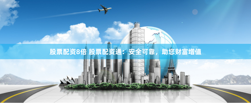 股票配资8倍 股票配资通：安全可靠，助您财富增值