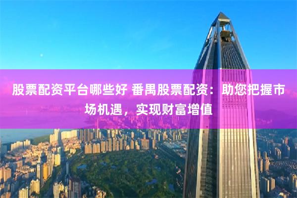 股票配资平台哪些好 番禺股票配资：助您把握市场机遇，实现财富增值
