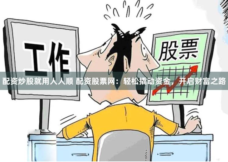 配资炒股就用人人顺 配资股票网：轻松撬动资金，开启财富之路