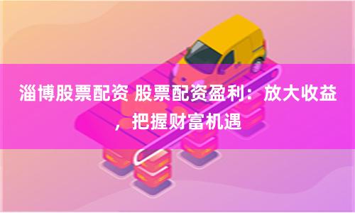 淄博股票配资 股票配资盈利：放大收益，把握财富机遇