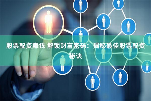 股票配资赚钱 解锁财富密码：揭秘最佳股票配资秘诀