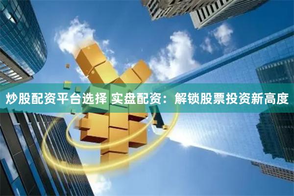 炒股配资平台选择 实盘配资：解锁股票投资新高度