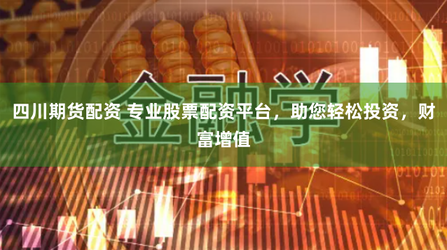 四川期货配资 专业股票配资平台，助您轻松投资，财富增值