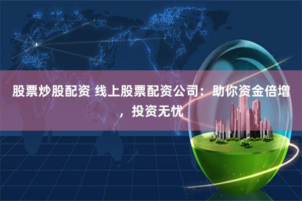 股票炒股配资 线上股票配资公司：助你资金倍增，投资无忧