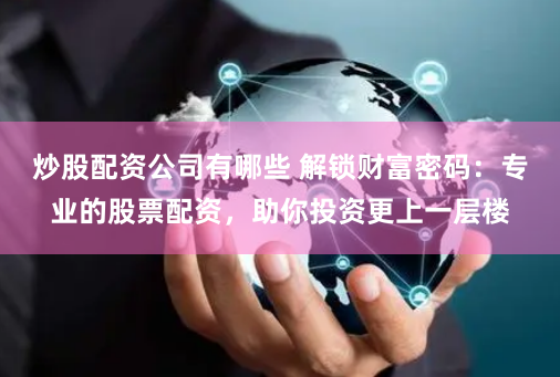 炒股配资公司有哪些 解锁财富密码：专业的股票配资，助你投资更上一层楼