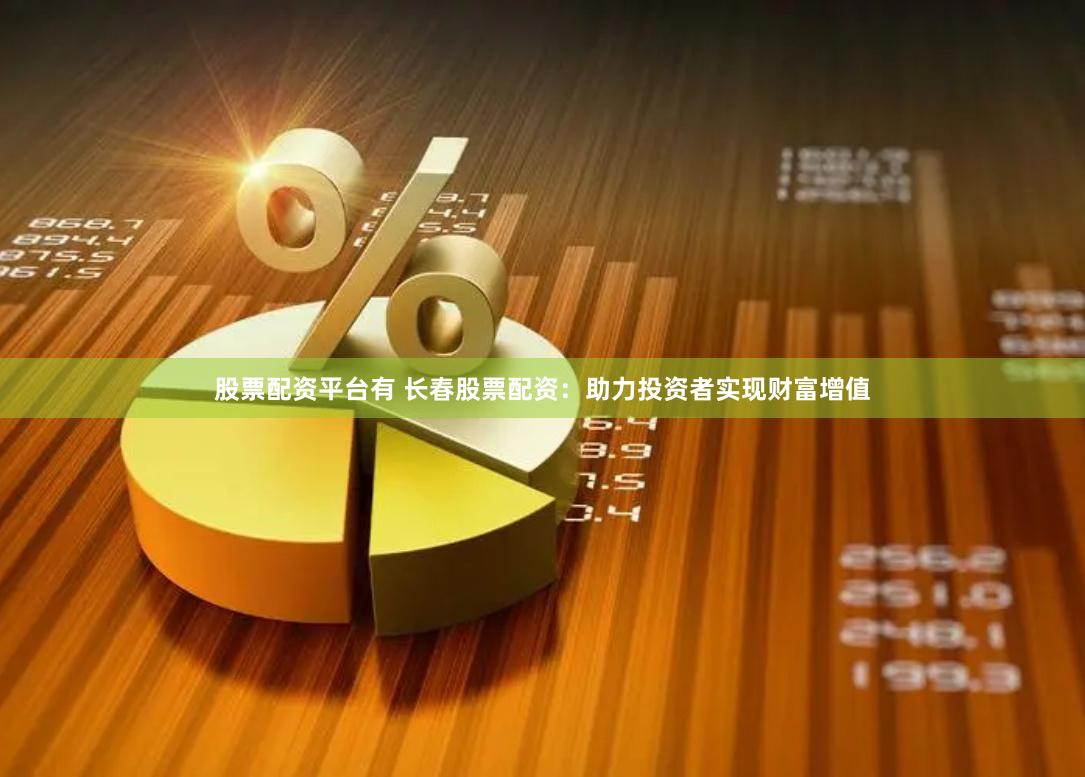 股票配资平台有 长春股票配资：助力投资者实现财富增值